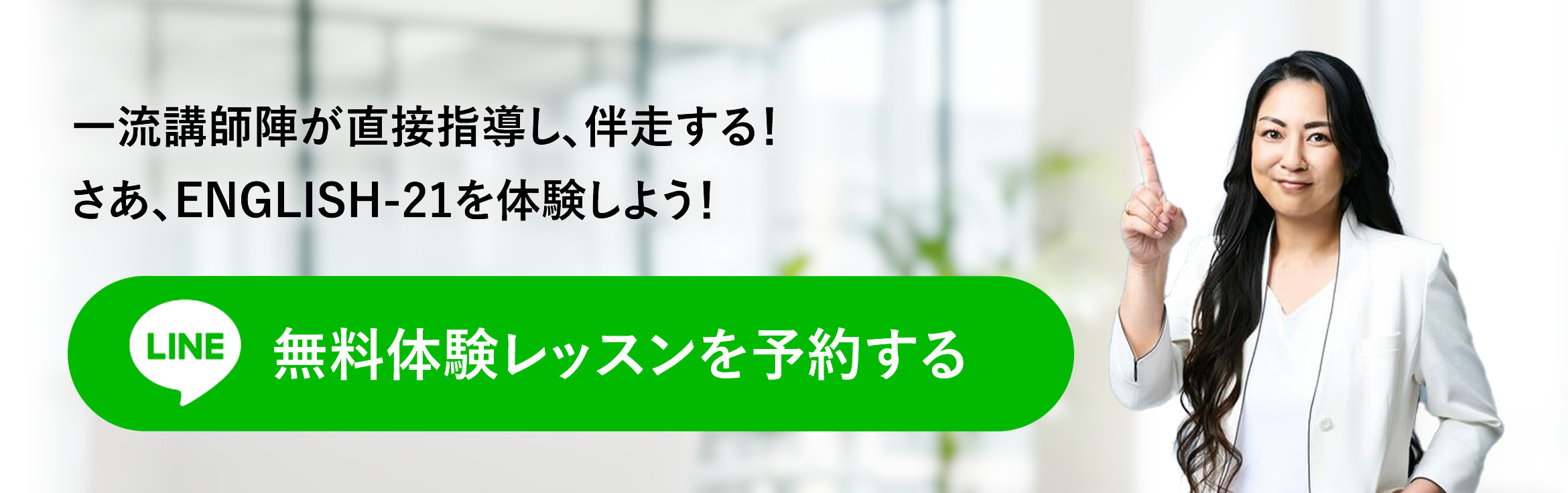 一流講師陣が直接指導し、伴走する！さあ、ENGLISH-21を体験しよう！ 無料体験レッスンを予約する